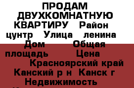 ПРОДАМ ДВУХКОМНАТНУЮ КВАРТИРУ › Район ­ цунтр › Улица ­ ленина › Дом ­ 17 › Общая площадь ­ 45 › Цена ­ 1 000 000 - Красноярский край, Канский р-н, Канск г. Недвижимость » Квартиры продажа   
